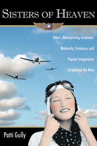 Sisters of Heaven: China's Barnstorming Aviatrixes: Modernity, Feminism, and Popular Imagination in China and the West